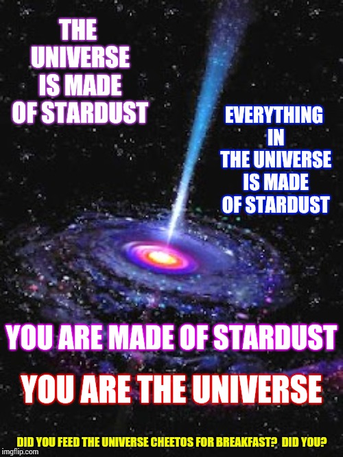 A Universe Made Entirely Out Of Cheeto Dust | THE UNIVERSE IS MADE OF STARDUST; EVERYTHING IN THE UNIVERSE IS MADE OF STARDUST; YOU ARE MADE OF STARDUST; YOU ARE THE UNIVERSE; DID YOU FEED THE UNIVERSE CHEETOS FOR BREAKFAST?  DID YOU? | image tagged in cosmic knowledge,cheetos,cheeto,cosmic,memes,stars | made w/ Imgflip meme maker