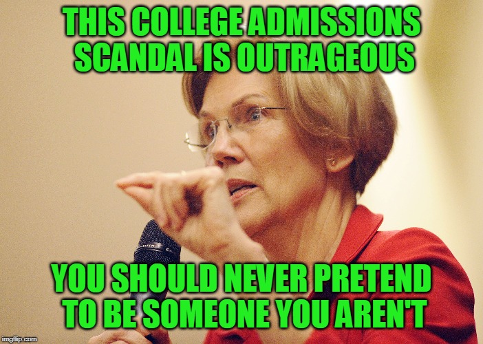 Just Play by the Rules | THIS COLLEGE ADMISSIONS SCANDAL IS OUTRAGEOUS; YOU SHOULD NEVER PRETEND TO BE SOMEONE YOU AREN'T | image tagged in college admissions scandal,elizabeth warren | made w/ Imgflip meme maker