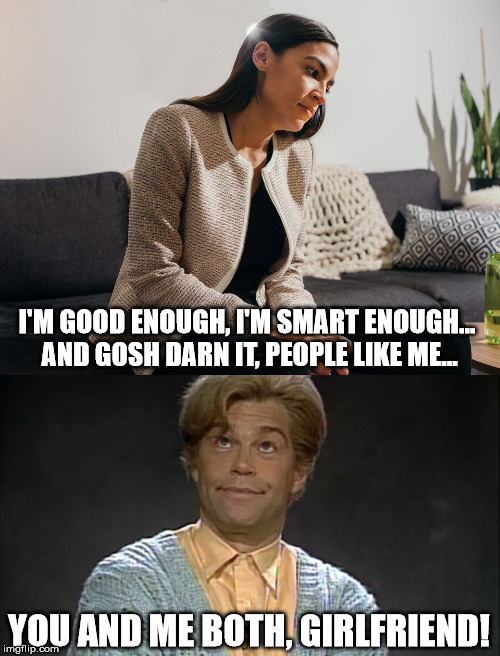 Deep Thoughts... with AOC | I'M GOOD ENOUGH, I'M SMART ENOUGH... AND GOSH DARN IT, PEOPLE LIKE ME... YOU AND ME BOTH, GIRLFRIEND! | image tagged in deep thoughts with aoc,alexandria ocasio-cortez,stuart smalley | made w/ Imgflip meme maker
