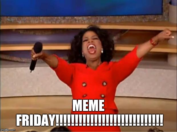 Oprah You Get A | MEME FRIDAY!!!!!!!!!!!!!!!!!!!!!!!!!!!! | image tagged in memes,oprah you get a | made w/ Imgflip meme maker