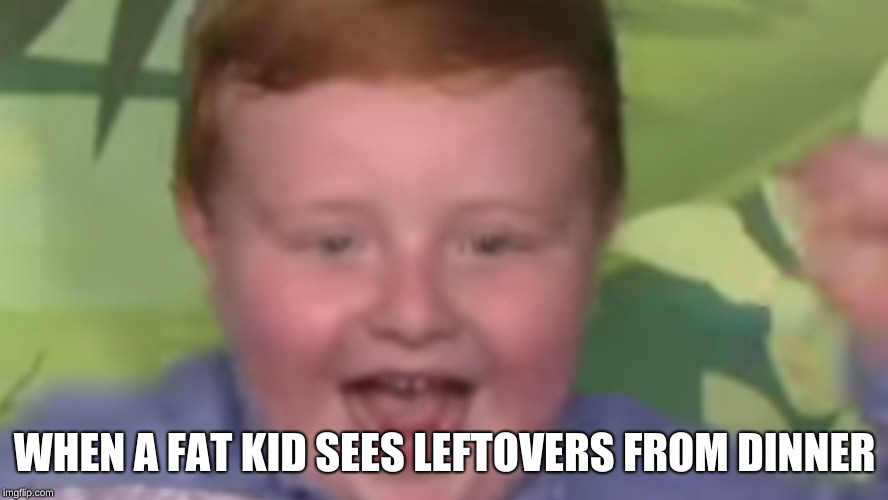 WHEN A FAT KID SEES LEFTOVERS FROM DINNER | image tagged in memes | made w/ Imgflip meme maker
