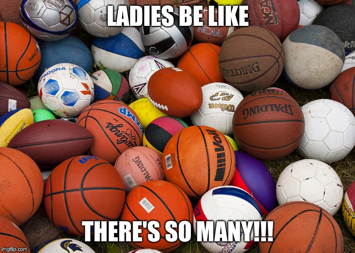 sports balls | LADIES BE LIKE; THERE'S SO MANY!!! | image tagged in sports balls | made w/ Imgflip meme maker