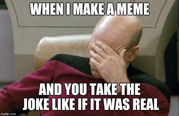 Captain Picard Facepalm Meme | WHEN I MAKE A MEME AND YOU TAKE THE JOKE LIKE IF IT WAS REAL | image tagged in memes,captain picard facepalm | made w/ Imgflip meme maker