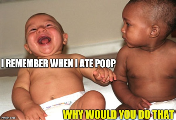 Babies laughing | I REMEMBER WHEN I ATE POOP WHY WOULD YOU DO THAT | image tagged in babies laughing | made w/ Imgflip meme maker