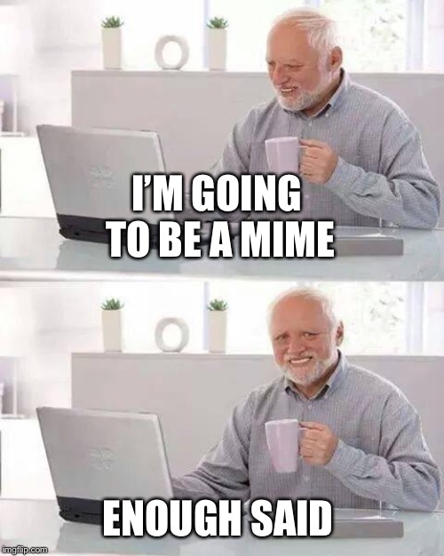 Hide the Pain Harold | I’M GOING TO BE A MIME; ENOUGH SAID | image tagged in memes,hide the pain harold | made w/ Imgflip meme maker