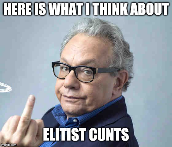 HERE IS WHAT I THINK ABOUT ELITIST C**TS | made w/ Imgflip meme maker