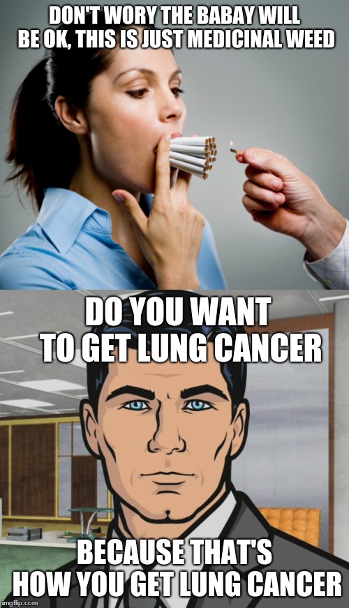 DON'T WORY THE BABAY WILL BE OK, THIS IS JUST MEDICINAL WEED; DO YOU WANT TO GET LUNG CANCER; BECAUSE THAT'S HOW YOU GET LUNG CANCER | image tagged in memes,archer,heavy smoker | made w/ Imgflip meme maker