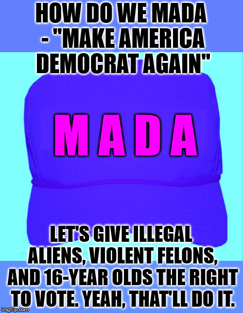 When you really don't have a policy to run on. | HOW DO WE MADA - "MAKE AMERICA DEMOCRAT AGAIN"; M A D A; LET'S GIVE ILLEGAL ALIENS, VIOLENT FELONS, AND 16-YEAR OLDS THE RIGHT TO VOTE. YEAH, THAT'LL DO IT. | image tagged in baseball hat hillary | made w/ Imgflip meme maker