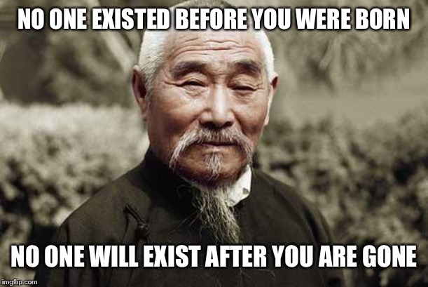 Wise man | NO ONE EXISTED BEFORE YOU WERE BORN NO ONE WILL EXIST AFTER YOU ARE GONE | image tagged in wise man | made w/ Imgflip meme maker