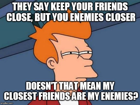 Futurama Fry Meme | THEY SAY KEEP YOUR FRIENDS CLOSE, BUT YOU ENEMIES CLOSER; DOESN'T THAT MEAN MY CLOSEST FRIENDS ARE MY ENEMIES? | image tagged in memes,futurama fry | made w/ Imgflip meme maker