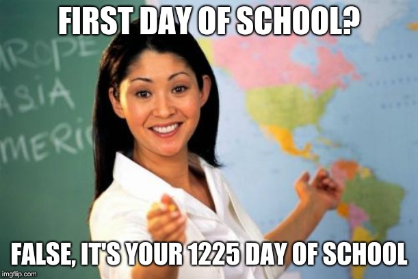 Unhelpful High School Teacher | FIRST DAY OF SCHOOL? FALSE, IT'S YOUR 1225 DAY OF SCHOOL | image tagged in memes,unhelpful high school teacher | made w/ Imgflip meme maker