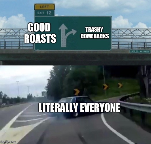 Left Exit 12 Off Ramp Meme | GOOD ROASTS; TRASHY COMEBACKS; LITERALLY EVERYONE | image tagged in memes,left exit 12 off ramp | made w/ Imgflip meme maker