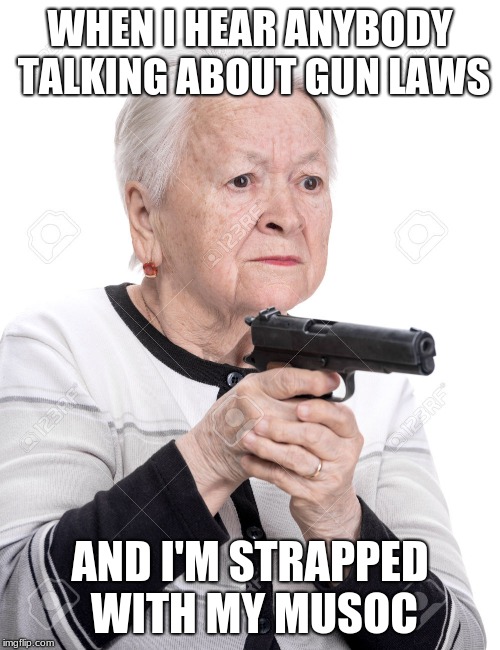 Grandma Gun | WHEN I HEAR ANYBODY TALKING ABOUT GUN LAWS; AND I'M STRAPPED WITH MY MUSOC | image tagged in grandma gun | made w/ Imgflip meme maker