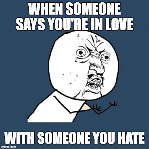 Y U No Meme | WHEN SOMEONE SAYS YOU'RE IN LOVE; WITH SOMEONE YOU HATE | image tagged in memes,y u no | made w/ Imgflip meme maker