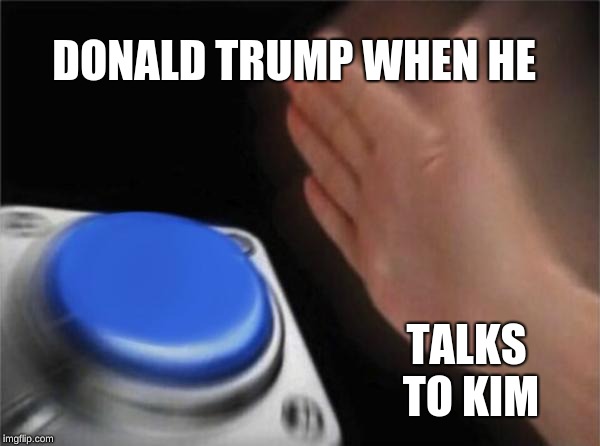 Blank Nut Button | DONALD TRUMP WHEN HE; TALKS TO KIM | image tagged in memes,blank nut button | made w/ Imgflip meme maker