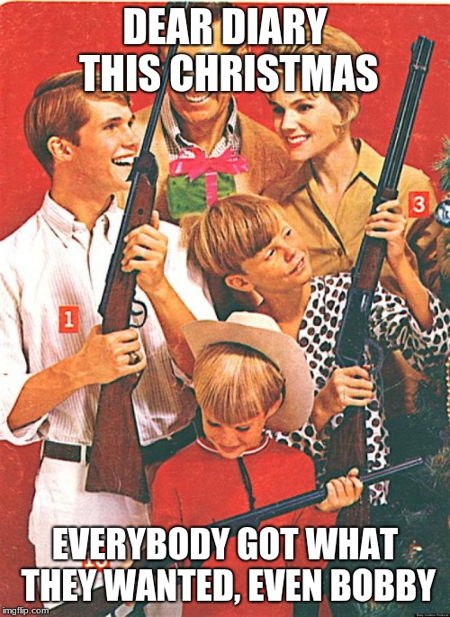 Christmas Guns | DEAR DIARY THIS CHRISTMAS; EVERYBODY GOT WHAT THEY WANTED, EVEN BOBBY | image tagged in christmas guns | made w/ Imgflip meme maker