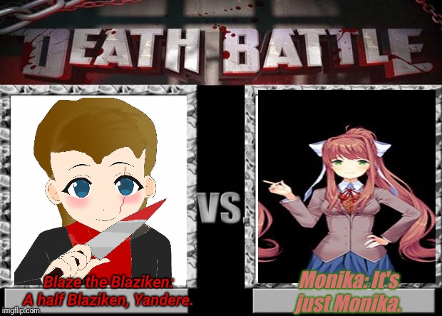Me vs Monika? This battle be too easy for me.  | Monika: It's just Monika. Blaze the Blaziken: A half Blaziken, Yandere. | image tagged in death battle,blaze the blaziken,just monika,pssst if your reading this i'm gonna tell ya this i'm gonna win and monika will lose | made w/ Imgflip meme maker