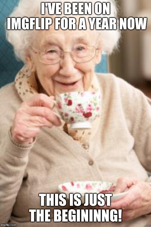 My first meme was made a little over a year ago, didn't really start memeing until October!! I love this site so much. | I'VE BEEN ON IMGFLIP FOR A YEAR NOW; THIS IS JUST THE BEGINNING! | image tagged in old lady drinking tea,memes,birthday | made w/ Imgflip meme maker