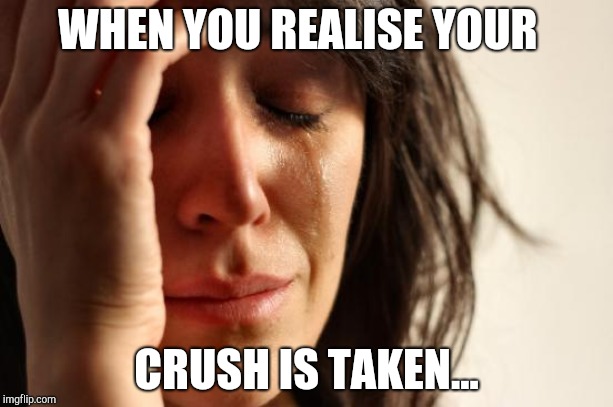 First World Problems Meme | WHEN YOU REALISE YOUR; CRUSH IS TAKEN... | image tagged in memes,first world problems | made w/ Imgflip meme maker