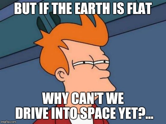 Futurama Fry | BUT IF THE EARTH IS FLAT; WHY CAN'T WE DRIVE INTO SPACE YET?... | image tagged in memes,futurama fry | made w/ Imgflip meme maker