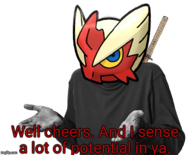 I guess I'll (Blaze the Blaziken) | Well cheers. And I sense a lot of potential in ya. | image tagged in i guess i'll blaze the blaziken | made w/ Imgflip meme maker