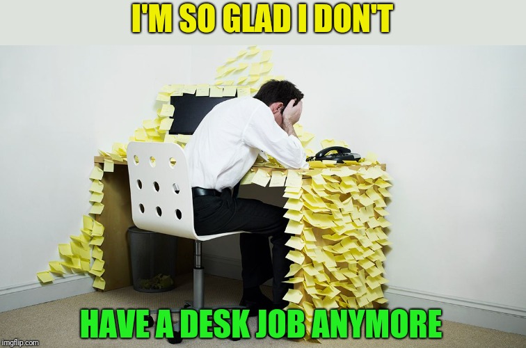 DESK JOB | I'M SO GLAD I DON'T HAVE A DESK JOB ANYMORE | image tagged in desk job | made w/ Imgflip meme maker