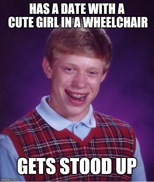 Bad Luck Brian Meme | HAS A DATE WITH A CUTE GIRL IN A WHEELCHAIR; GETS STOOD UP | image tagged in memes,bad luck brian | made w/ Imgflip meme maker