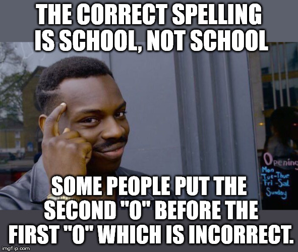 Think about it. | THE CORRECT SPELLING IS SCHOOL, NOT SCHOOL; SOME PEOPLE PUT THE SECOND "O" BEFORE THE FIRST "O" WHICH IS INCORRECT. | image tagged in memes,roll safe think about it | made w/ Imgflip meme maker