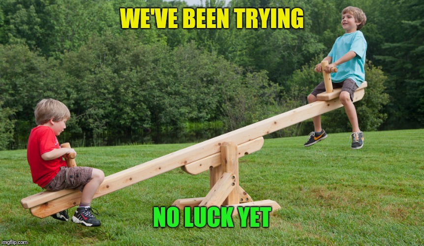 seesaw | WE'VE BEEN TRYING NO LUCK YET | image tagged in seesaw | made w/ Imgflip meme maker