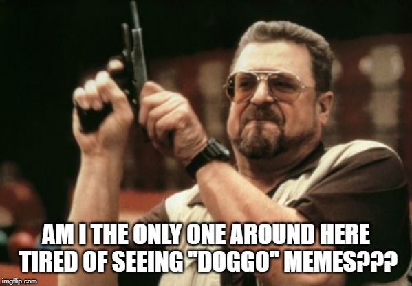 Seriously over Doggo | AM I THE ONLY ONE AROUND HERE TIRED OF SEEING "DOGGO" MEMES??? | image tagged in memes,am i the only one around here | made w/ Imgflip meme maker