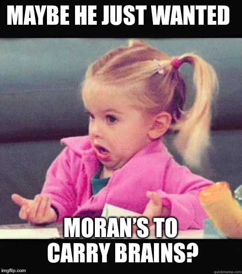 I dont know girl | MAYBE HE JUST WANTED MORAN’S TO CARRY BRAINS? | image tagged in i dont know girl | made w/ Imgflip meme maker