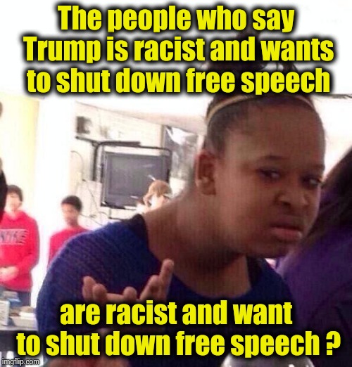 Go ahead , argue with a liberal | The people who say Trump is racist and wants to shut down free speech; are racist and want to shut down free speech ? | image tagged in memes,black girl wat,counterstrike,no u,your argument is invalid | made w/ Imgflip meme maker