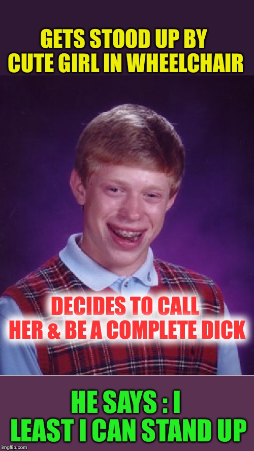Bad Luck Brian Meme | GETS STOOD UP BY CUTE GIRL IN WHEELCHAIR HE SAYS : I LEAST I CAN STAND UP DECIDES TO CALL HER & BE A COMPLETE DICK | image tagged in memes,bad luck brian | made w/ Imgflip meme maker