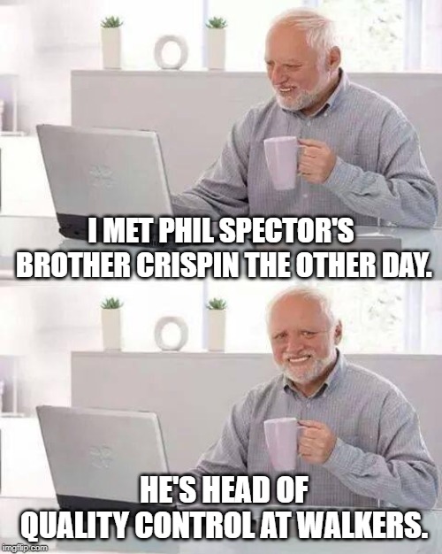 Hide the Pain Harold Meme |  I MET PHIL SPECTOR'S BROTHER CRISPIN THE OTHER DAY. HE'S HEAD OF QUALITY CONTROL AT WALKERS. | image tagged in memes,hide the pain harold | made w/ Imgflip meme maker
