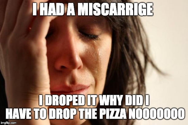 First World Problems | I HAD A MISCARRIGE; I DROPED IT WHY DID I HAVE TO DROP THE PIZZA NOOOOOOO | image tagged in memes,first world problems | made w/ Imgflip meme maker