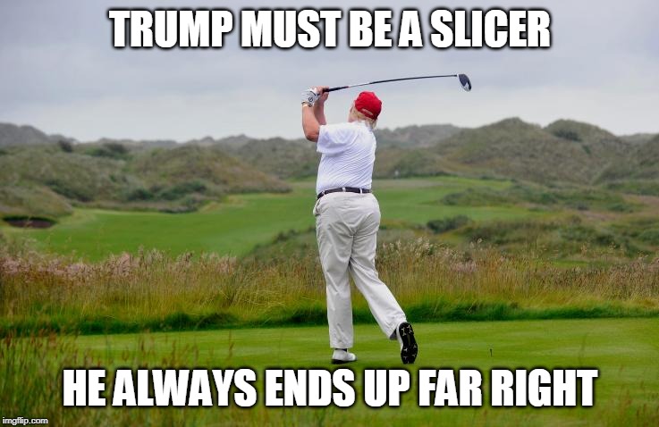 Trump's A Slicer | TRUMP MUST BE A SLICER; HE ALWAYS ENDS UP FAR RIGHT | image tagged in donald trump,trump,golf,puns,satire | made w/ Imgflip meme maker