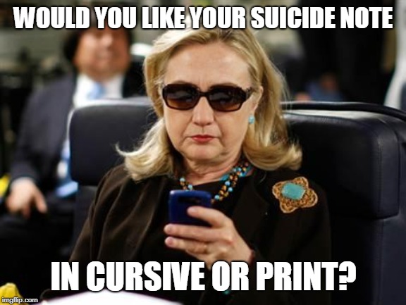 Hillary Clinton Cellphone Meme | WOULD YOU LIKE YOUR SUICIDE NOTE IN CURSIVE OR PRINT? | image tagged in memes,hillary clinton cellphone | made w/ Imgflip meme maker