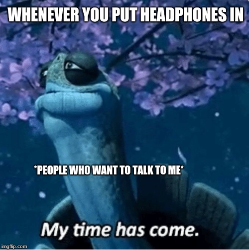 My Time Has Come | WHENEVER YOU PUT HEADPHONES IN; *PEOPLE WHO WANT TO TALK TO ME* | image tagged in my time has come | made w/ Imgflip meme maker