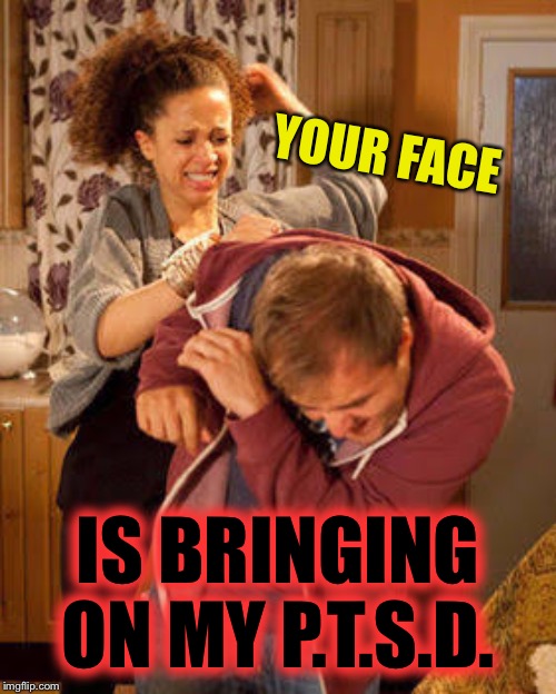 battered husband | YOUR FACE IS BRINGING ON MY P.T.S.D. | image tagged in battered husband | made w/ Imgflip meme maker