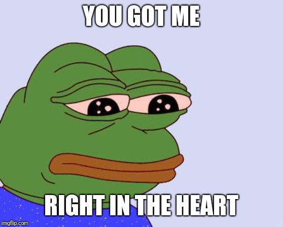 Pepe the Frog | YOU GOT ME RIGHT IN THE HEART | image tagged in pepe the frog | made w/ Imgflip meme maker