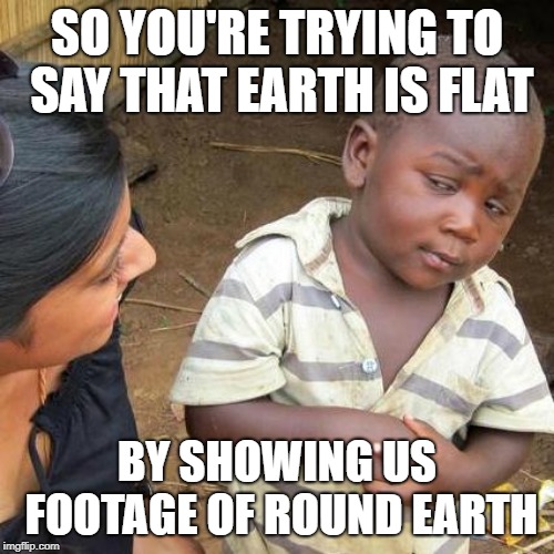 I bet someone has posted this before, if not then they are just not creative. | SO YOU'RE TRYING TO SAY THAT EARTH IS FLAT; BY SHOWING US FOOTAGE OF ROUND EARTH | image tagged in memes,third world skeptical kid | made w/ Imgflip meme maker