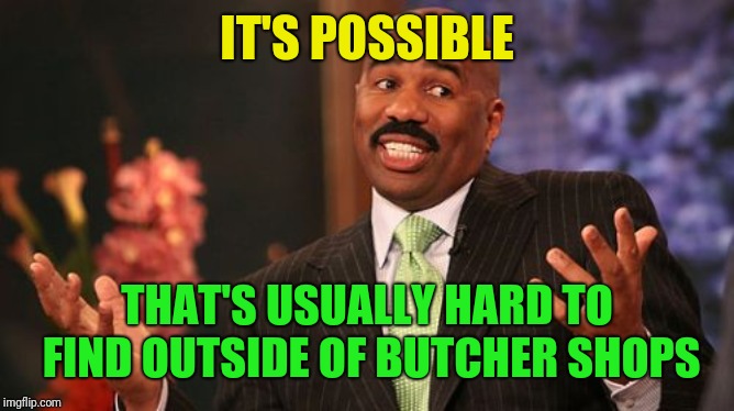 IT'S POSSIBLE THAT'S USUALLY HARD TO FIND OUTSIDE OF BUTCHER SHOPS | image tagged in memes,steve harvey | made w/ Imgflip meme maker