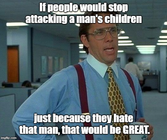Honestly, would you want YOUR haters to attack YOUR children? |  If people would stop attacking a man's children; just because they hate that man, that would be GREAT. | image tagged in memes,that would be great,party of haters | made w/ Imgflip meme maker