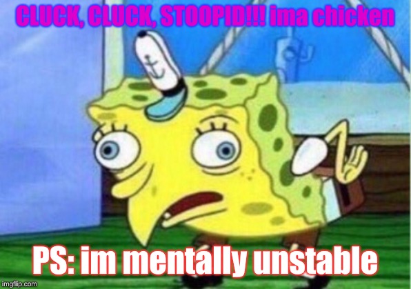 Mocking Spongebob Meme | CLUCK, CLUCK, STOOPID!!! ima chicken; PS: im mentally unstable | image tagged in memes,mocking spongebob | made w/ Imgflip meme maker