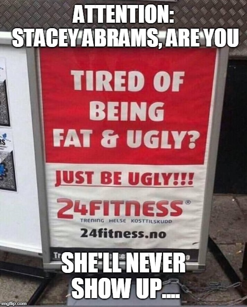 Hey Stacey, I've Got Just What You Need... | ATTENTION: STACEY ABRAMS, ARE YOU; SHE'LL NEVER SHOW UP.... | image tagged in fat,ugly,fitness | made w/ Imgflip meme maker
