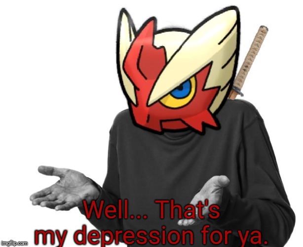 I guess I'll (Blaze the Blaziken) | Well... That's my depression for ya. | image tagged in i guess i'll blaze the blaziken | made w/ Imgflip meme maker