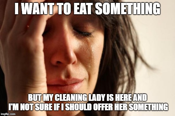 First World Problems Meme | I WANT TO EAT SOMETHING; BUT MY CLEANING LADY IS HERE AND I'M NOT SURE IF I SHOULD OFFER HER SOMETHING | image tagged in memes,first world problems,AdviceAnimals | made w/ Imgflip meme maker