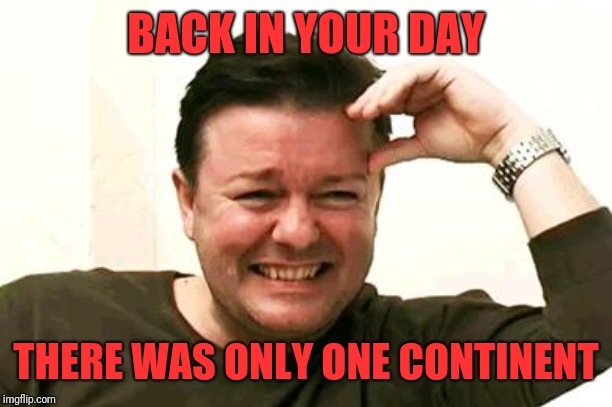 Laughing Ricky Gervais | BACK IN YOUR DAY THERE WAS ONLY ONE CONTINENT | image tagged in laughing ricky gervais | made w/ Imgflip meme maker