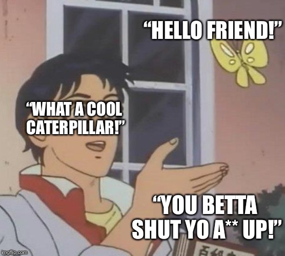 Is This A Pigeon | “HELLO FRIEND!”; “WHAT A COOL CATERPILLAR!”; “YOU BETTA SHUT YO A** UP!” | image tagged in memes,is this a pigeon | made w/ Imgflip meme maker