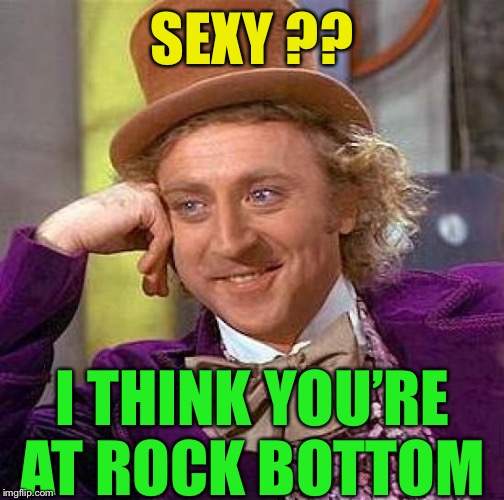 Creepy Condescending Wonka Meme | SEXY ?? I THINK YOU’RE AT ROCK BOTTOM | image tagged in memes,creepy condescending wonka | made w/ Imgflip meme maker